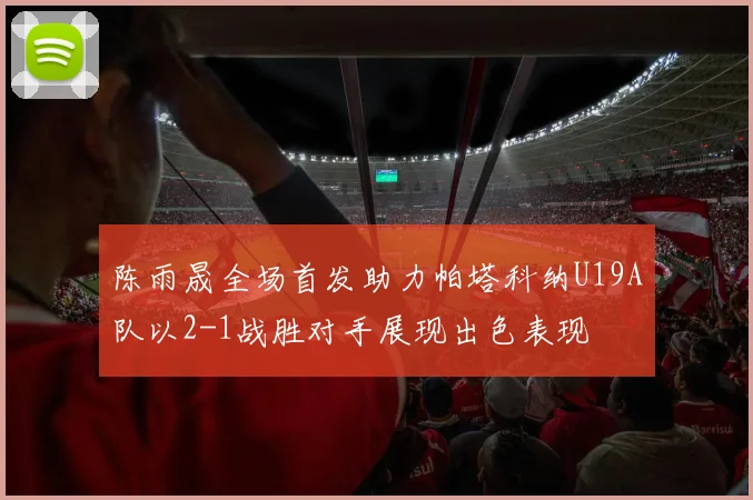 陈雨晟全场首发助力帕塔科纳U19A队以2-1战胜对手展现出色表现