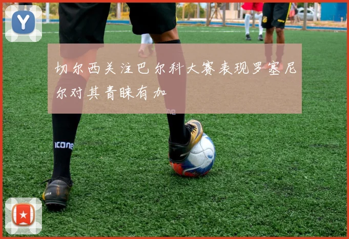 切尔西关注巴尔科大赛表现罗塞尼尔对其青睐有加