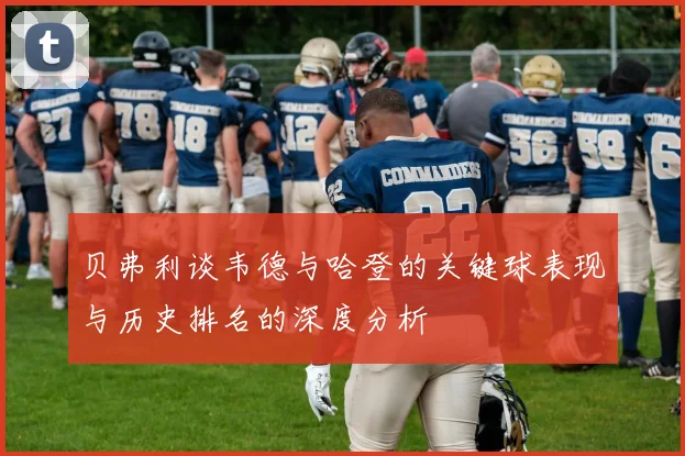 贝弗利谈韦德与哈登的关键球表现与历史排名的深度分析